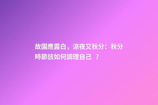 故園應露白，涼夜又秋分：秋分時節該如何調理自己？